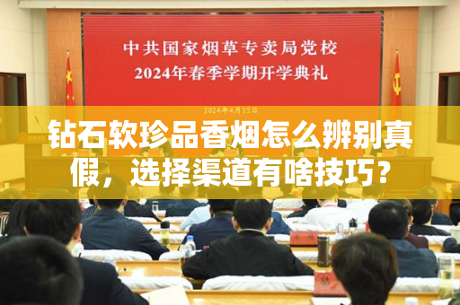钻石软珍品香烟怎么辨别真假，选择渠道有啥技巧？